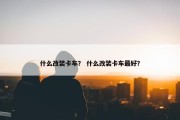 什么改装卡车？ 什么改装卡车最好？