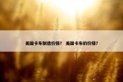 美国卡车制造价格？ 美国卡车的价格？