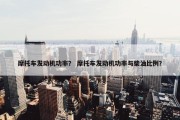 摩托车发动机功率？ 摩托车发动机功率与柴油比例？