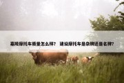 嘉陵摩托车质量怎么样？ 建设摩托车是杂牌还是名牌？