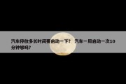 汽车停放多长时间要启动一下？ 汽车一周启动一次10分钟够吗？