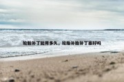 轮胎补丁能用多久，轮胎补胎补丁塞好吗