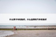 什么牌子车轮胎好，什么品牌的汽车轮胎好