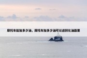 摩托车能加多少油，摩托车加多少油可以进到化油器里