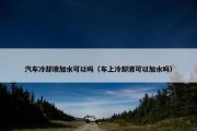汽车冷却液加水可以吗（车上冷却液可以加水吗）