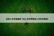 去买二手车靠谱吗（在二手车市场买二手车可靠吗）