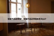 轮胎气压正常值？ 轮胎气压正常值是多少psi？