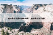 皮卡车能改成小货车吗吗？ 皮卡车能改装吗？