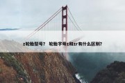 z轮胎型号？ 轮胎字母z和zr有什么区别？