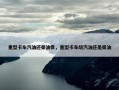 重型卡车汽油还柴油贵，重型卡车烧汽油还是柴油