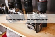 红蚂蚁三轮摩托车？ 红蚂蚁三轮摩托车合格证书？