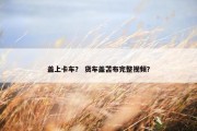 盖上卡车？ 货车盖苫布完整视频？