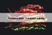 汽车用品什么更好卖（汽车用品做什么最挣钱）
