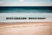 摩托车打火放炮怎么回事？ 摩托车点火有放炮声？