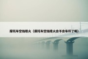 摩托车空挡熄火（摩托车空挡熄火会不会车坏了呢）