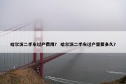 哈尔滨二手车过户费用？ 哈尔滨二手车过户需要多久？