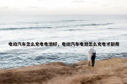 电动汽车怎么充电电池好，电动汽车电池怎么充电才耐用