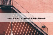 20万以内汽车？ 20万以内汽车买什么牌子的好？