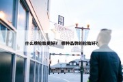 什么牌轮胎更好？ 哪种品牌的轮胎好？