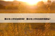 翻斗车二手车交易市场？ 翻斗车二手车交易市场地址？