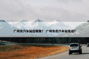 广州市汽车站在哪里？ 广州市市汽车站电话？