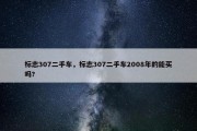 标志307二手车，标志307二手车2008年的能买吗?