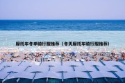 摩托车冬季骑行服推荐（冬天摩托车骑行服推荐）