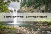 乐高游戏拼装大卡车教程？ 乐高积木大型卡车拼装视频？