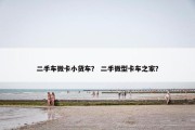 二手车微卡小货车？ 二手微型卡车之家？