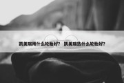 凯美瑞用什么轮胎好？ 凯美瑞选什么轮胎好？