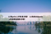 11年polo二手车多少钱？ 11年的大众polo 2手的现在值多少钱？