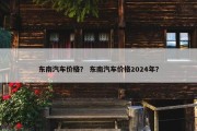 东南汽车价格？ 东南汽车价格2024年？