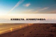 长沙到新化汽车，长沙到新化汽车要多久