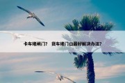 卡车堵闸门？ 货车堵门口最好解决办法？