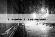 卖二手车挣钱吗？ 卖二手车哪个平台价格最高？