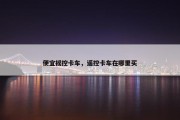 便宜摇控卡车，遥控卡车在哪里买