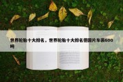 世界轮胎十大排名，世界轮胎十大排名德国片车裴600吨