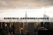武汉海天汽配公交（从海天汽配城到武汉火车站怎么走）