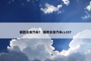 新款长安汽车？ 新款长安汽车cs35？