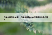汽车电瓶怎么加水？ 汽车电瓶加水的好还是不加水的好？
