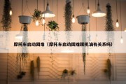 摩托车启动困难（摩托车启动困难跟机油有关系吗）