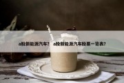 a股新能源汽车？ a股新能源汽车股票一览表？