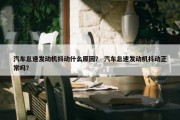 汽车怠速发动机抖动什么原因？ 汽车怠速发动机抖动正常吗？