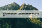 全封闭式两轮摩托车？ 全封闭式两轮摩托车市场上一吗?？
