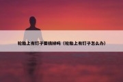 轮胎上有钉子要拔掉吗（轮胎上有钉子怎么办）