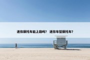 迷你摩托车能上路吗？ 迷你车型摩托车？