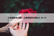 三角轮胎多少钱？ 三角轮胎多少钱225 50 17？