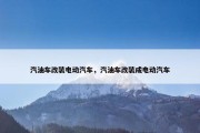 汽油车改装电动汽车，汽油车改装成电动汽车