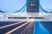 如何识别轮胎规格参数？ 如何识别轮胎型号？