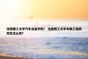 沈阳理工大学汽车交通学院？ 沈阳理工大学车辆工程研究生怎么样？